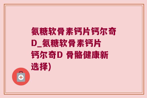 氨糖软骨素钙片钙尔奇D_氨糖软骨素钙片 钙尔奇D 骨骼健康新选择) 氨糖软骨素钙片钙尔奇D_氨糖软骨素钙片 钙尔奇D 骨骼健康新选择)
