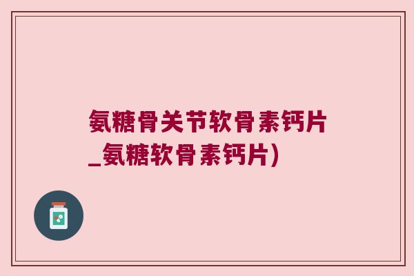氨糖骨关节软骨素钙片_氨糖软骨素钙片)