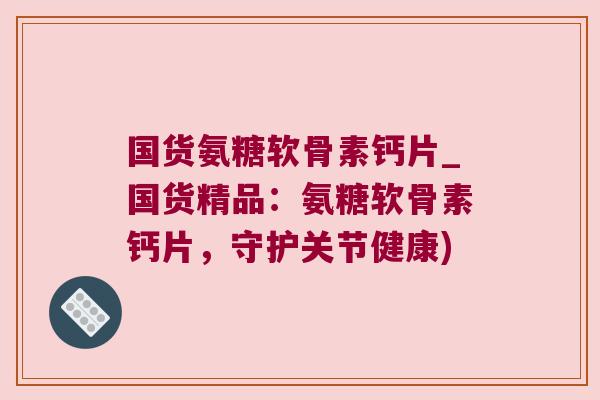 国货氨糖软骨素钙片_国货精品:氨糖软骨素钙片,守护关节健康) 国货氨糖软骨素钙片_国货精品:氨糖软骨素钙片,守护关节健康)