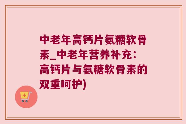 中老年高钙片氨糖软骨素_中老年营养补充：高钙片与氨糖软骨素的双重呵护)