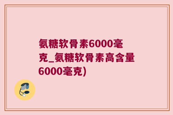 氨糖软骨素6000毫克_氨糖软骨素高含量6000毫克)