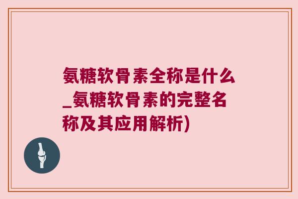 氨糖软骨素全称是什么_氨糖软骨素的完整名称及其应用解析)