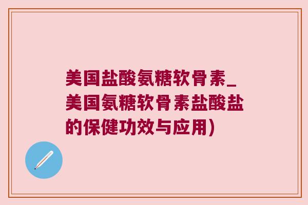 美国盐酸氨糖软骨素_美国氨糖软骨素盐酸盐的保健功效与应用) 美国盐酸氨糖软骨素_美国氨糖软骨素盐酸盐的保健功效与应用)