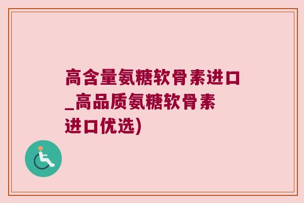 高含量氨糖软骨素进口_高品质氨糖软骨素 进口优选) 高含量氨糖软骨素进口_高品质氨糖软骨素 进口优选)