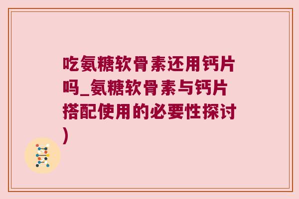 吃氨糖软骨素还用钙片吗_氨糖软骨素与钙片搭配使用的必要性探讨) 吃氨糖软骨素还用钙片吗_氨糖软骨素与钙片搭配使用的必要性探讨)
