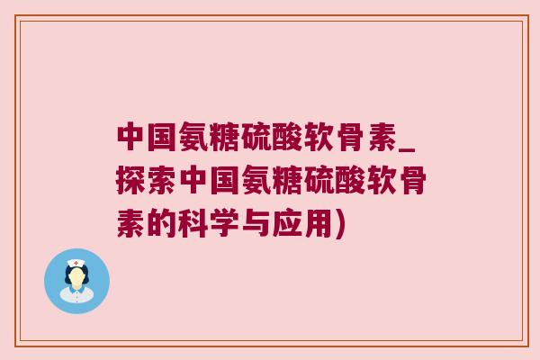 中国氨糖硫酸软骨素_探索中国氨糖硫酸软骨素的科学与应用) 中国氨糖硫酸软骨素_探索中国氨糖硫酸软骨素的科学与应用)