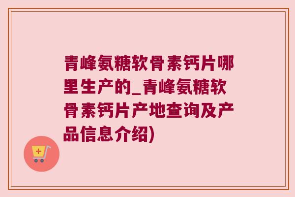青峰氨糖软骨素钙片哪里生产的_青峰氨糖软骨素钙片产地查询及产品信息介绍)