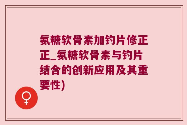 氨糖软骨素加钓片修正正_氨糖软骨素与钓片结合的创新应用及其重要性) 氨糖软骨素加钓片修正正_氨糖软骨素与钓片结合的创新应用及其重要性)