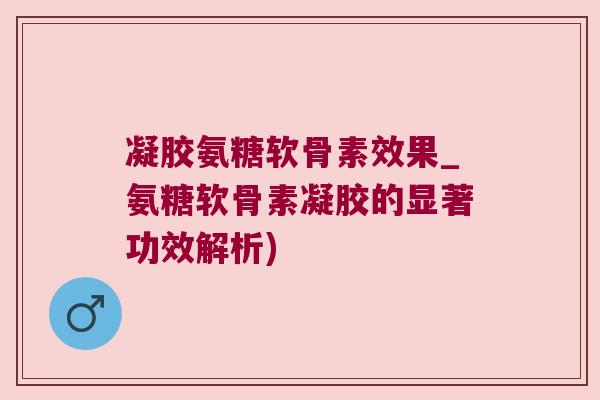 凝胶氨糖软骨素效果_氨糖软骨素凝胶的显著功效解析) 凝胶氨糖软骨素效果_氨糖软骨素凝胶的显著功效解析)