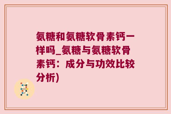 氨糖和氨糖软骨素钙一样吗_氨糖与氨糖软骨素钙：成分与功效比较分析)