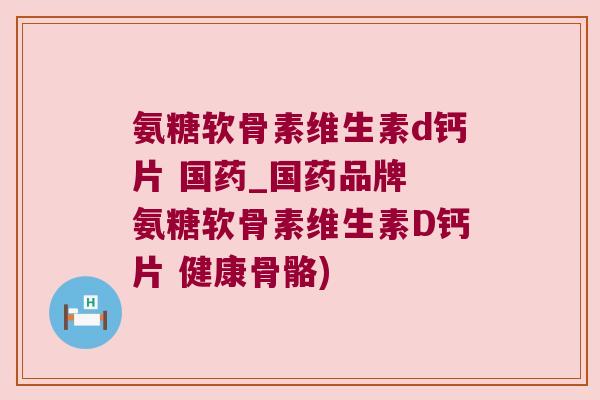 氨糖软骨素维生素d钙片 国药_国药品牌 氨糖软骨素维生素D钙片 健康骨骼) 氨糖软骨素维生素d钙片 国药_国药品牌 氨糖软骨素维生素D钙片 健康骨骼)