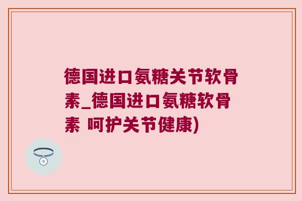 德国进口氨糖关节软骨素_德国进口氨糖软骨素 呵护关节健康) 德国进口氨糖关节软骨素_德国进口氨糖软骨素 呵护关节健康)