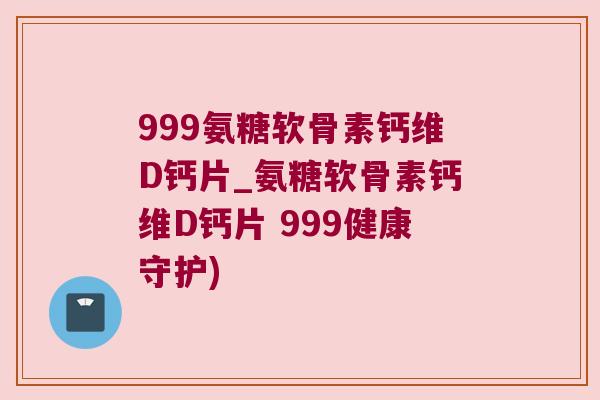999氨糖软骨素钙维D钙片_氨糖软骨素钙维D钙片 999健康守护)