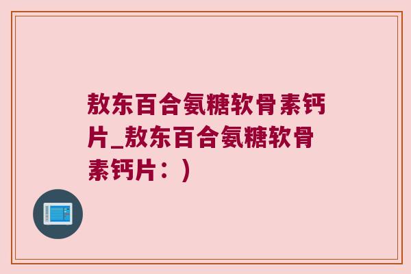 敖东百合氨糖软骨素钙片_敖东百合氨糖软骨素钙片:) 敖东百合氨糖软骨素钙片_敖东百合氨糖软骨素钙片:)