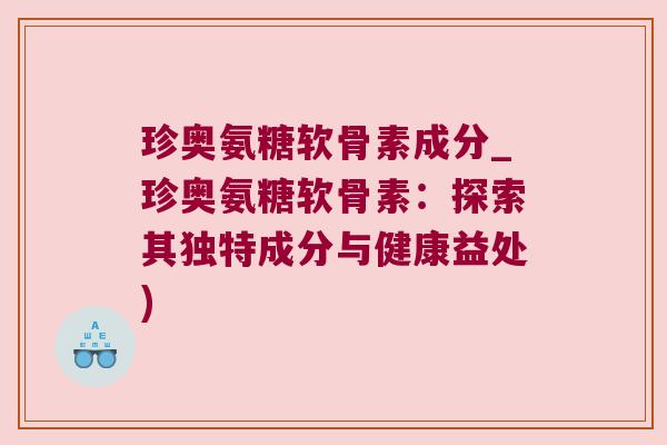 珍奥氨糖软骨素成分_珍奥氨糖软骨素：探索其独特成分与健康益处)