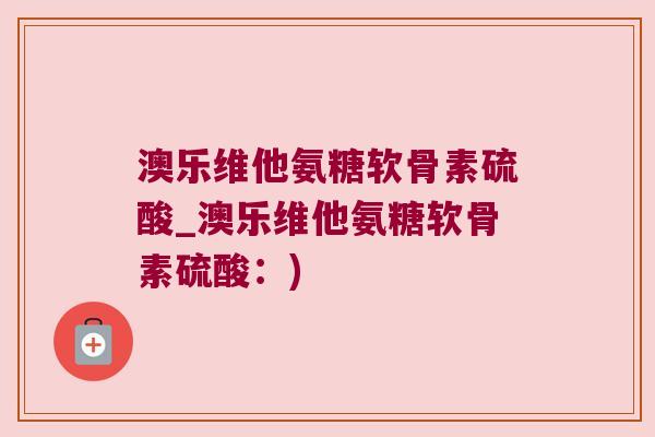 澳乐维他氨糖软骨素硫酸_澳乐维他氨糖软骨素硫酸:) 澳乐维他氨糖软骨素硫酸_澳乐维他氨糖软骨素硫酸:)
