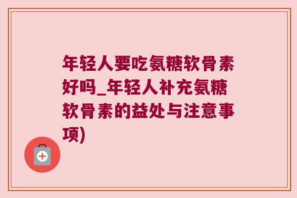 年轻人要吃氨糖软骨素好吗_年轻人补充氨糖软骨素的益处与注意事项) 年轻人要吃氨糖软骨素好吗_年轻人补充氨糖软骨素的益处与注意事项)