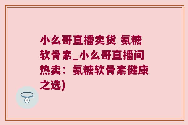 小么哥直播卖货 氨糖软骨素_小么哥直播间热卖：氨糖软骨素健康之选)
