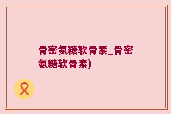 骨密氨糖软骨素_骨密氨糖软骨素) 骨密氨糖软骨素_骨密氨糖软骨素)