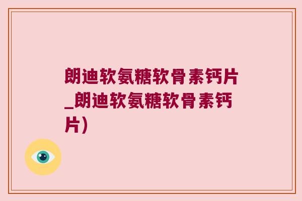 朗迪软氨糖软骨素钙片_朗迪软氨糖软骨素钙片) 朗迪软氨糖软骨素钙片_朗迪软氨糖软骨素钙片)