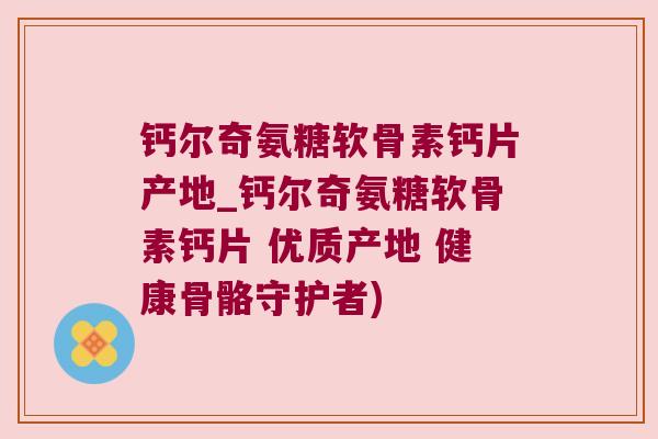 钙尔奇氨糖软骨素钙片产地_钙尔奇氨糖软骨素钙片 优质产地 健康骨骼守护者) 钙尔奇氨糖软骨素钙片产地_钙尔奇氨糖软骨素钙片 优质产地 健康骨骼守护者)