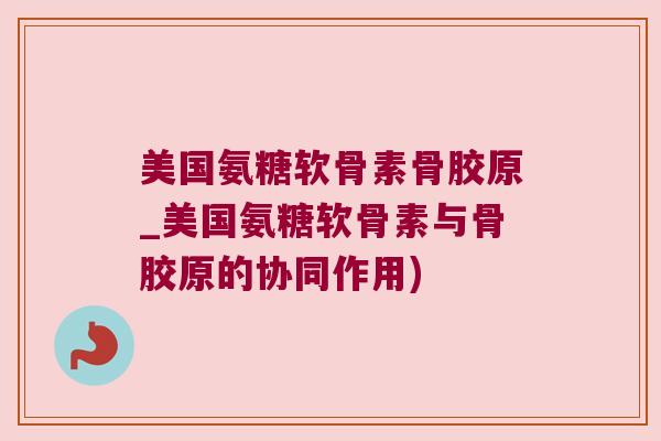 美国氨糖软骨素骨胶原_美国氨糖软骨素与骨胶原的协同作用) 美国氨糖软骨素骨胶原_美国氨糖软骨素与骨胶原的协同作用)
