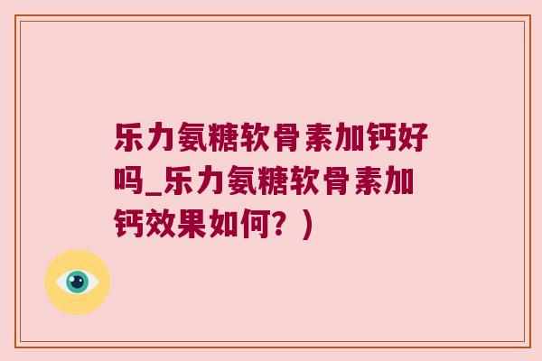 乐力氨糖软骨素加钙好吗_乐力氨糖软骨素加钙效果如何?) 乐力氨糖软骨素加钙好吗_乐力氨糖软骨素加钙效果如何?)