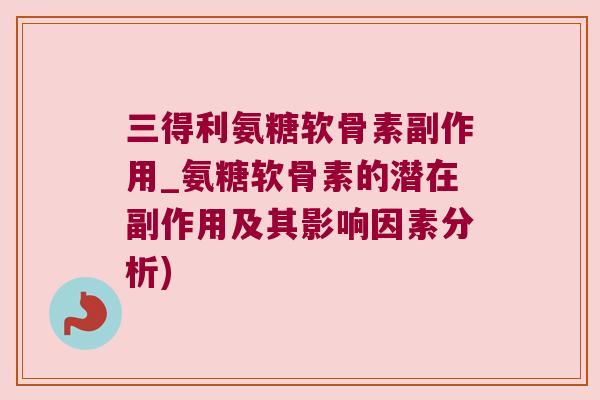 三得利氨糖软骨素副作用_氨糖软骨素的潜在副作用及其影响因素分析) 三得利氨糖软骨素副作用_氨糖软骨素的潜在副作用及其影响因素分析)