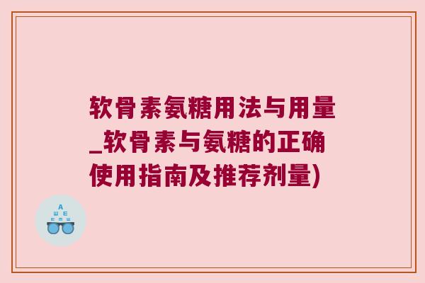 软骨素氨糖用法与用量_软骨素与氨糖的正确使用指南及推荐剂量)