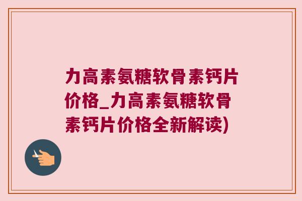 力高素氨糖软骨素钙片价格_力高素氨糖软骨素钙片价格全新解读)