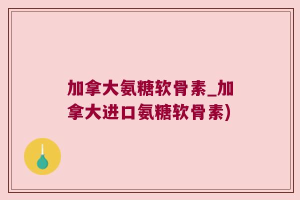 加拿大氨糖软骨素_加拿大进口氨糖软骨素)