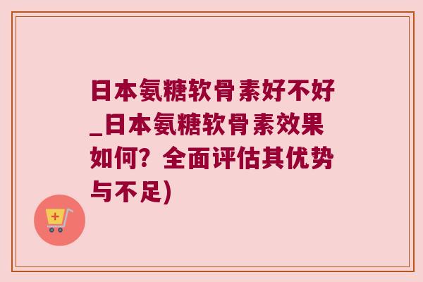 日本氨糖软骨素好不好_日本氨糖软骨素效果如何?全面评估其优势与不足) 日本氨糖软骨素好不好_日本氨糖软骨素效果如何?全面评估其优势与不足)