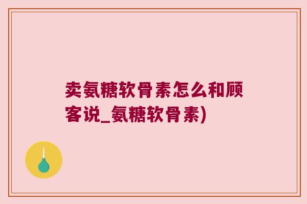 卖氨糖软骨素怎么和顾客说_氨糖软骨素)