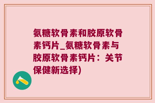 氨糖软骨素和胶原软骨素钙片_氨糖软骨素与胶原软骨素钙片：关节保健新选择)