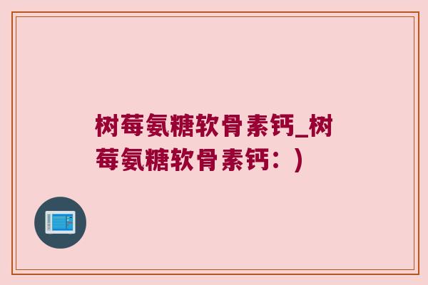 树莓氨糖软骨素钙_树莓氨糖软骨素钙:) 树莓氨糖软骨素钙_树莓氨糖软骨素钙:)