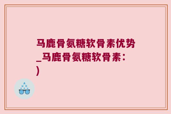 马鹿骨氨糖软骨素优势_马鹿骨氨糖软骨素:) 马鹿骨氨糖软骨素优势_马鹿骨氨糖软骨素:)