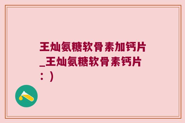 王灿氨糖软骨素加钙片_王灿氨糖软骨素钙片:) 王灿氨糖软骨素加钙片_王灿氨糖软骨素钙片:)