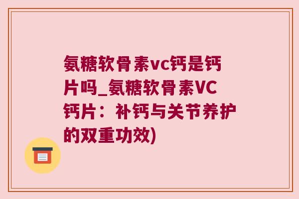 氨糖软骨素vc钙是钙片吗_氨糖软骨素VC钙片：补钙与关节养护的双重功效)