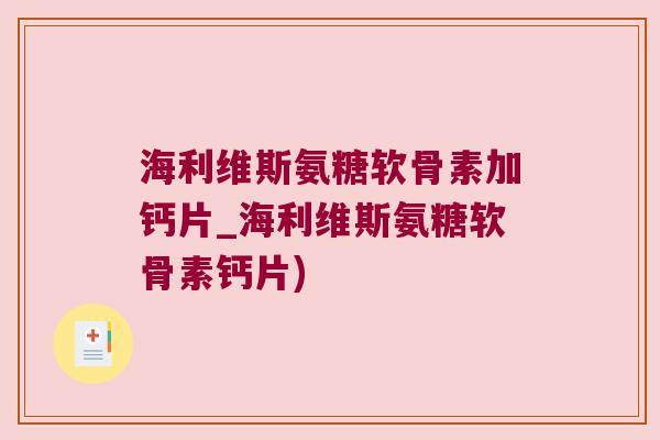 海利维斯氨糖软骨素加钙片_海利维斯氨糖软骨素钙片) 海利维斯氨糖软骨素加钙片_海利维斯氨糖软骨素钙片)