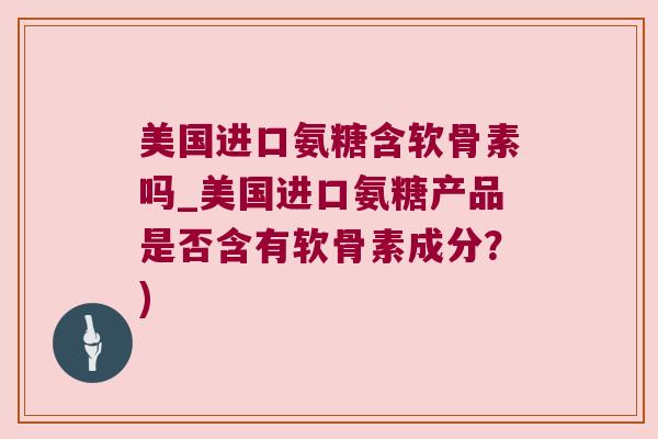 美国进口氨糖含软骨素吗_美国进口氨糖产品是否含有软骨素成分?) 美国进口氨糖含软骨素吗_美国进口氨糖产品是否含有软骨素成分?)