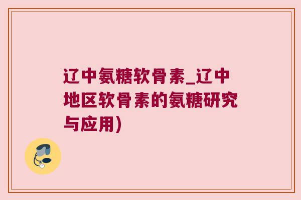 辽中氨糖软骨素_辽中地区软骨素的氨糖研究与应用) 辽中氨糖软骨素_辽中地区软骨素的氨糖研究与应用)