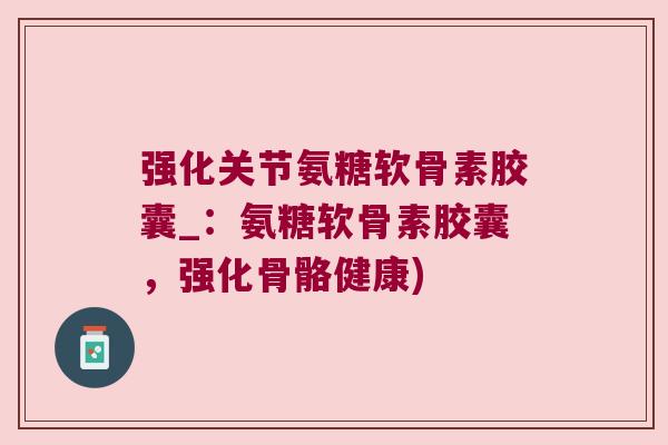 强化关节氨糖软骨素胶囊_:氨糖软骨素胶囊,强化骨骼健康) 强化关节氨糖软骨素胶囊_:氨糖软骨素胶囊,强化骨骼健康)