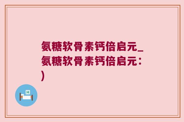 氨糖软骨素钙倍启元_氨糖软骨素钙倍启元:) 氨糖软骨素钙倍启元_氨糖软骨素钙倍启元:)