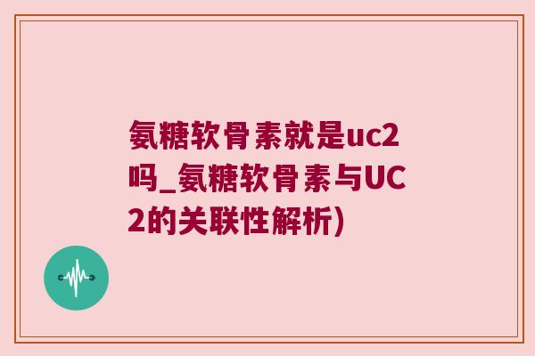 氨糖软骨素就是uc2吗_氨糖软骨素与UC2的关联性解析)