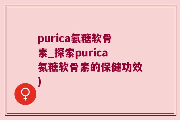 purica氨糖软骨素_探索purica氨糖软骨素的保健功效)