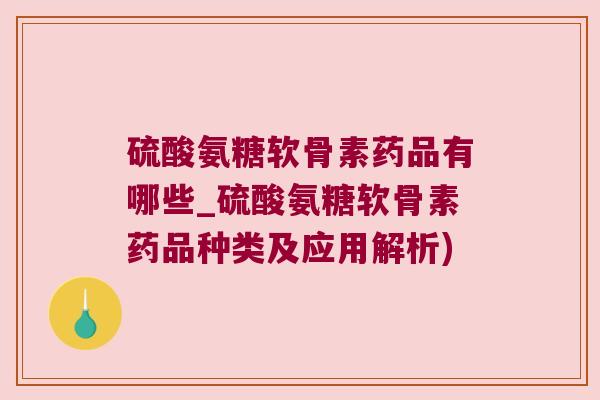 硫酸氨糖软骨素药品有哪些_硫酸氨糖软骨素药品种类及应用解析)