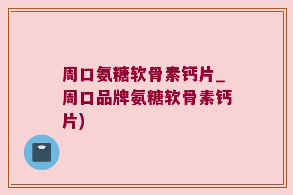 周口氨糖软骨素钙片_周口品牌氨糖软骨素钙片) 周口氨糖软骨素钙片_周口品牌氨糖软骨素钙片)