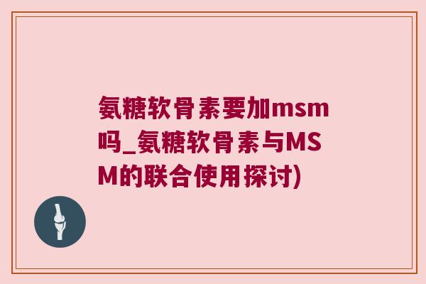 氨糖软骨素要加msm吗_氨糖软骨素与MSM的联合使用探讨)