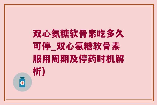 双心氨糖软骨素吃多久可停_双心氨糖软骨素服用周期及停药时机解析) 双心氨糖软骨素吃多久可停_双心氨糖软骨素服用周期及停药时机解析)