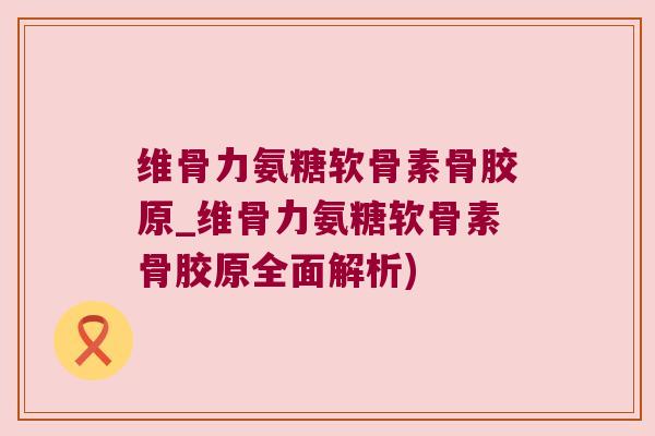 维骨力氨糖软骨素骨胶原_维骨力氨糖软骨素骨胶原全面解析) 维骨力氨糖软骨素骨胶原_维骨力氨糖软骨素骨胶原全面解析)